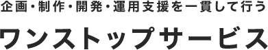 企画・制作・開発・運用支援を一貫して行うワンストップサービス